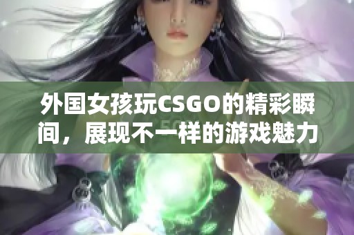 外国女孩玩CSGO的精彩瞬间，展现不一样的游戏魅力