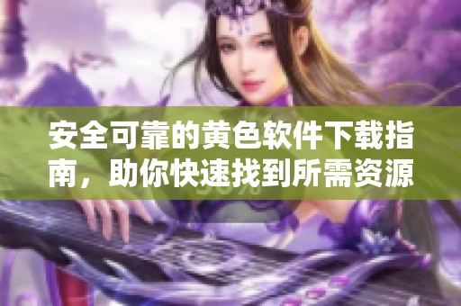 安全可靠的黄色软件下载指南，助你快速找到所需资源