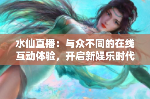 水仙直播：与众不同的在线互动体验，开启新娱乐时代