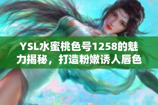 YSL水蜜桃色号1258的魅力揭秘，打造粉嫩诱人唇色！