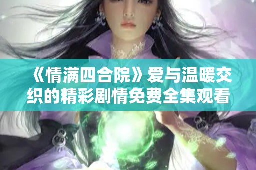 《情满四合院》爱与温暖交织的精彩剧情免费全集观看。