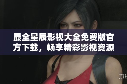 最全星辰影视大全免费版官方下载，畅享精彩影视资源