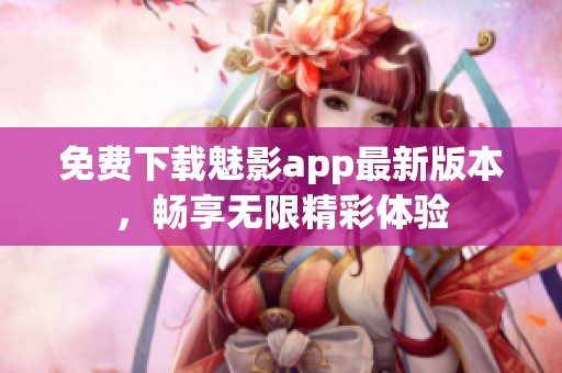 免费下载魅影app最新版本，畅享无限精彩体验