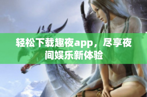 轻松下载趣夜app，尽享夜间娱乐新体验