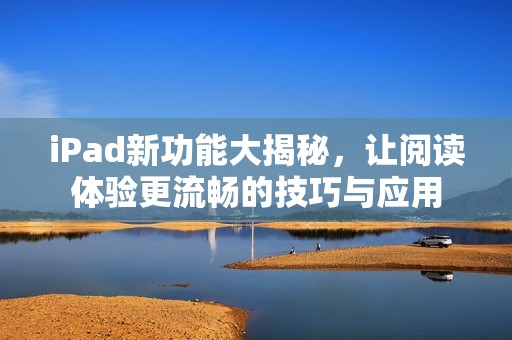 iPad新功能大揭秘，让阅读体验更流畅的技巧与应用