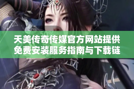 天美传奇传媒官方网站提供免费安装服务指南与下载链接