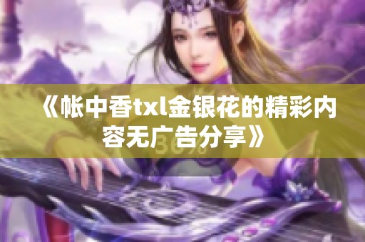 《帐中香txl金银花的精彩内容无广告分享》