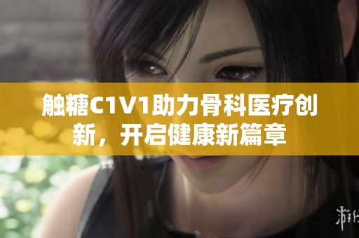 触糖C1V1助力骨科医疗创新，开启健康新篇章