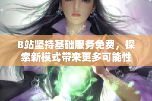 B站坚持基础服务免费，探索新模式带来更多可能性