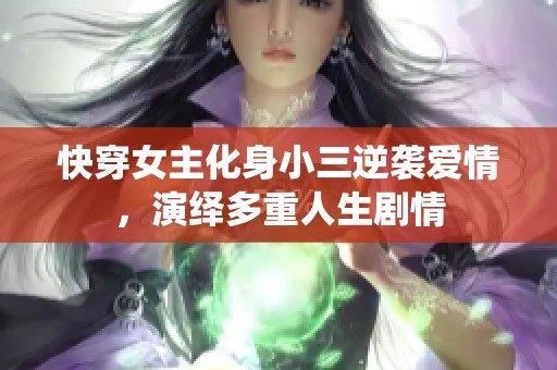 快穿女主化身小三逆袭爱情，演绎多重人生剧情