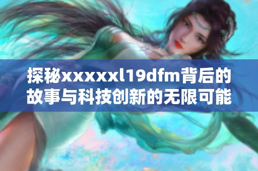 探秘xxxxxl19dfm背后的故事与科技创新的无限可能性