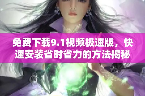 免费下载9.1视频极速版，快速安装省时省力的方法揭秘