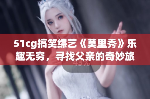 51cg搞笑综艺《莫里秀》乐趣无穷，寻找父亲的奇妙旅程