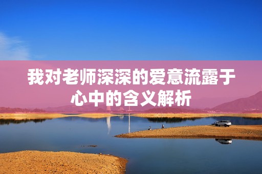 我对老师深深的爱意流露于心中的含义解析