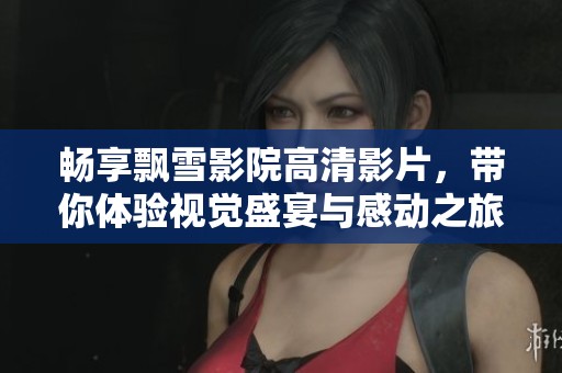 畅享飘雪影院高清影片，带你体验视觉盛宴与感动之旅