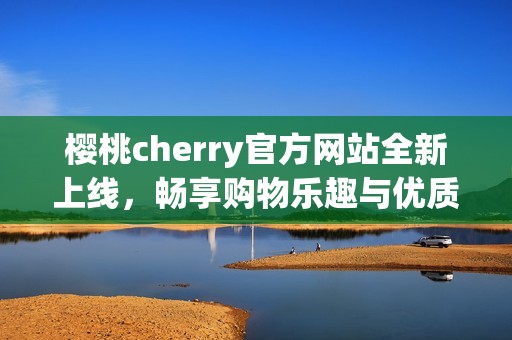 樱桃cherry官方网站全新上线，畅享购物乐趣与优质服务