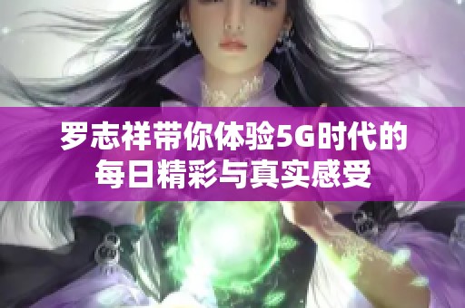 罗志祥带你体验5G时代的每日精彩与真实感受