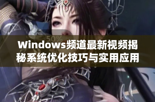 Windows频道最新视频揭秘系统优化技巧与实用应用推荐