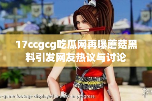 17ccgcg吃瓜网再曝蘑菇黑料引发网友热议与讨论