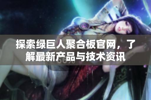 探索绿巨人聚合板官网，了解最新产品与技术资讯