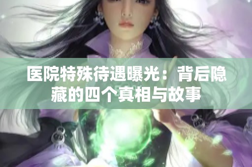 医院特殊待遇曝光：背后隐藏的四个真相与故事