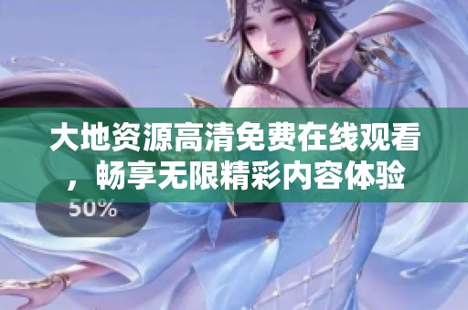 大地资源高清免费在线观看，畅享无限精彩内容体验