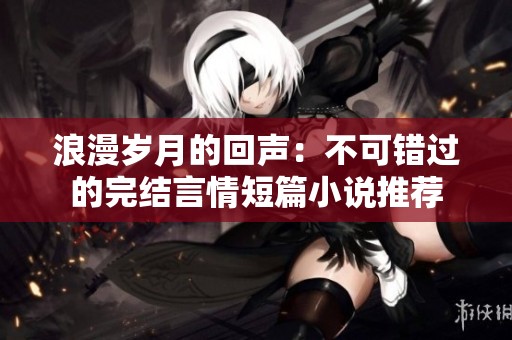 浪漫岁月的回声：不可错过的完结言情短篇小说推荐