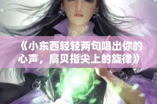 《小东西轻轻两句唱出你的心声，扇贝指尖上的旋律》