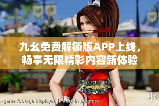 九幺免费解锁版APP上线，畅享无限精彩内容新体验