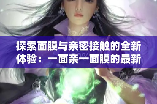 探索面膜与亲密接触的全新体验：一面亲一面膜的最新升级版