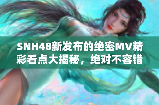 SNH48新发布的绝密MV精彩看点大揭秘，绝对不容错过