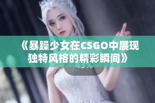 《暴躁少女在CSGO中展现独特风格的精彩瞬间》