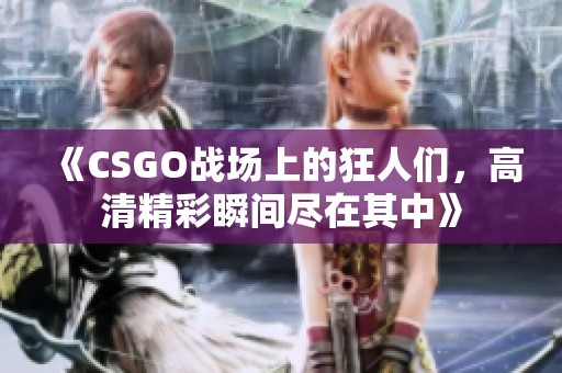 《CSGO战场上的狂人们，高清精彩瞬间尽在其中》