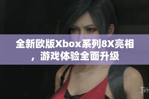 全新欧版Xbox系列8X亮相，游戏体验全面升级