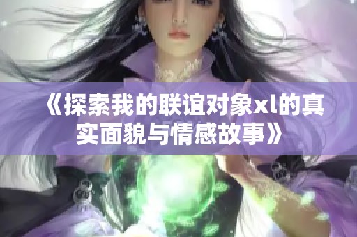 《探索我的联谊对象xl的真实面貌与情感故事》