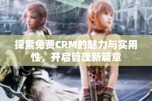 探索免费CRM的魅力与实用性，开启管理新篇章