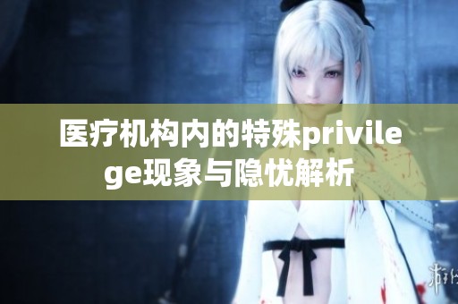 医疗机构内的特殊privilege现象与隐忧解析