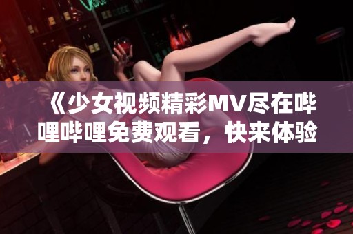 《少女视频精彩MV尽在哔哩哔哩免费观看，快来体验吧》