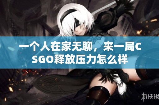 一个人在家无聊，来一局CSGO释放压力怎么样