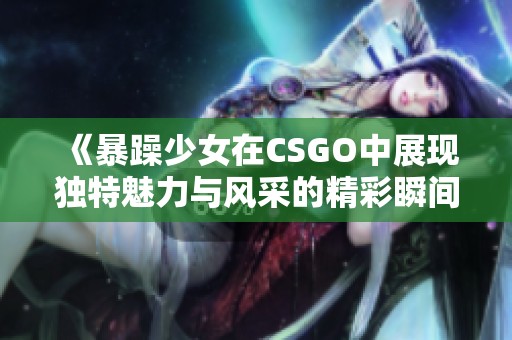 《暴躁少女在CSGO中展现独特魅力与风采的精彩瞬间》