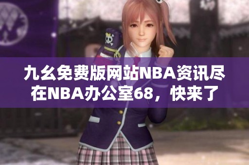 九幺免费版网站NBA资讯尽在NBA办公室68，快来了解！