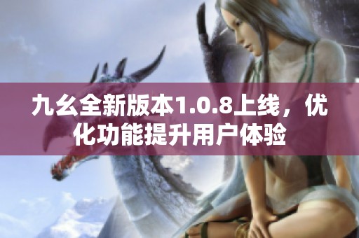 九幺全新版本1.0.8上线，优化功能提升用户体验