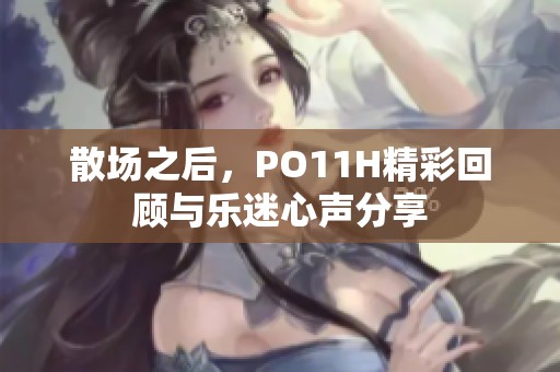 散场之后，PO11H精彩回顾与乐迷心声分享