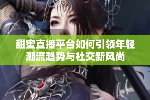 甜蜜直播平台如何引领年轻潮流趋势与社交新风尚