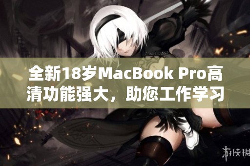 全新18岁MacBook Pro高清功能强大，助您工作学习更畅快