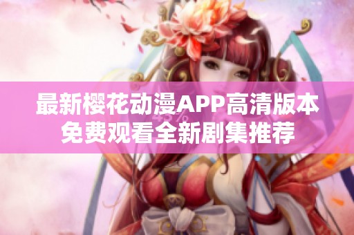 最新樱花动漫APP高清版本免费观看全新剧集推荐