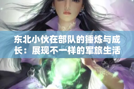 东北小伙在部队的锤炼与成长：展现不一样的军旅生活