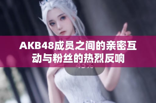 AKB48成员之间的亲密互动与粉丝的热烈反响