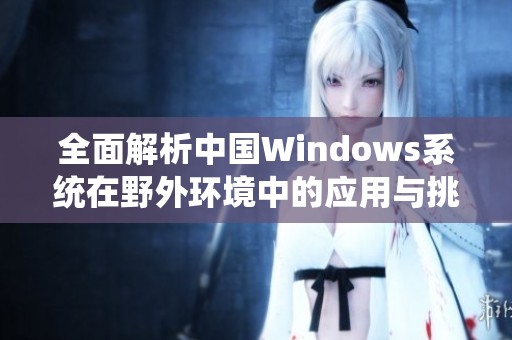 全面解析中国Windows系统在野外环境中的应用与挑战