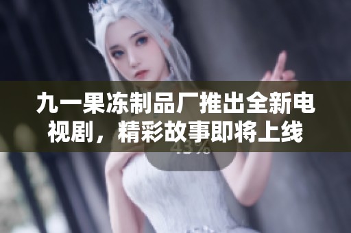九一果冻制品厂推出全新电视剧，精彩故事即将上线